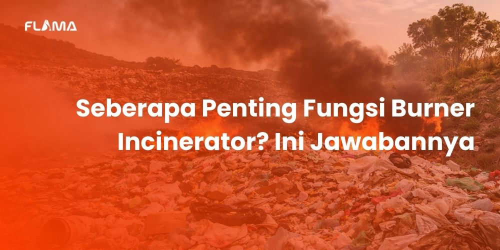 Seberapa Penting Fungsi Burner Incinerator? Ini Jawabannya - Flama Energy Indonesia